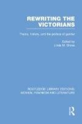 Rewriting the Victorians - Theory, History, and the Politics of Gender