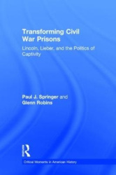 Transforming Civil War Prisons - Lincoln, Lieber, and the Politics of Captivity