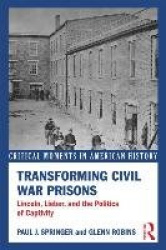 Transforming Civil War Prisons - Lincoln, Lieber, and the Politics of Captivity