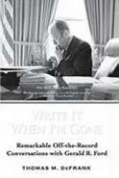 Write It When I'm Gone - Remarkable Off-the-Record Conversations with Gerald R. Ford