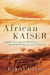 African Kaiser - General Paul von Lettow-Vorbeck and the Great War in Africa, 1914-1918