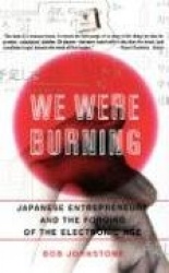 We Were Burning - Japanese Entrepreneurs And The Forging Of The Electronic Age
