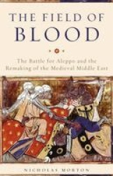 The Field of Blood - The Battle for Aleppo and the Remaking of the Medieval Middle East