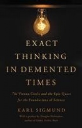 Exact Thinking in Demented Times - The Vienna Circle and the Epic Quest for the Foundations of Science