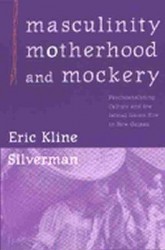 Masculinity, Motherhood, and Mockery - Psychoanalyzing Culture and the Iatmul Naven Rite in New Guinea
