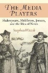 The Media Players - Shakespeare, Middleton, Jonson, and the Idea of News