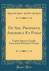 De Sex. Propertii Amoribus Et Poesi: Capita Septem; Faculti Litterarum Parisiensi Thesim (Classic Reprint)