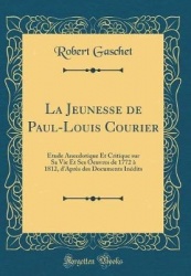 La Jeunesse de Paul-Louis Courier:ÉTude Anecdotique Et Critique Sur Sa Vie Et Ses Oeuvres de 1772 à 1812, D'Après Des Documents 