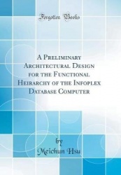 A Preliminary Architectural Design for the Functional Heirarchy of the Infoplex Database Computer (Classic Reprint)