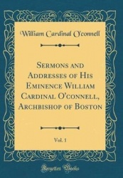 Sermons and Addresses of His Eminence William Cardinal O'Connell, Archbishop of Boston, Vol. 1 (Classic Reprint)