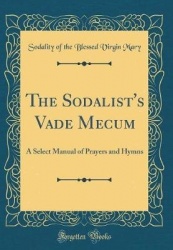 The Sodalist's Vade Mecum - A Select Manual of Prayers and Hymns (Classic Reprint)