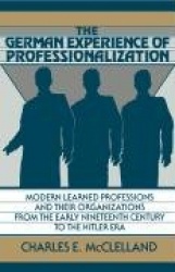 The German Experience of Professionalization: Modern Learned Professions and their Organizations from the Early Nineteenth Centu