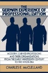 The German Experience of Professionalization: Modern Learned Professions and their Organizations from the Early Nineteenth Centu