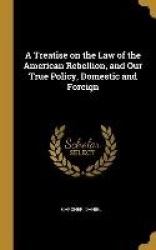 A Treatise on the Law of the American Rebellion, and Our True Policy, Domestic and Foreign