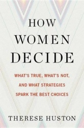 How Women Decide - What's True, What's Not, and What Strategies Spark the Best Choices