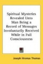 Spiritual Mysteries Revealed Unto Man Being a Record of Messages Involuntarily Received While in Full Consciousness