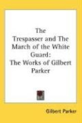 The Trespasser and the March of the White Guard: The Works of Gilbert Parker