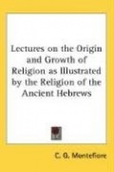 Lectures on the Origin and Growth of Religion as Illustrated by the Religion of the Ancient Hebrews