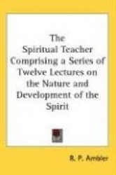 Spiritual Teacher Comprising a Series of Twelve Lectures on the Nature and Development of the Spirit