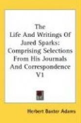 The Life and Writings of Jared Sparks: Comprising Selections from His Journals and Correspondence V1