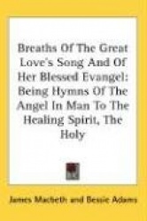 Breaths of the Great Love's Song and of Her Blessed Evangel: Being Hymns of the Angel in Man to the Healing Spirit, the Holy