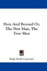Here and Beyond Or, the New Man, the True Man