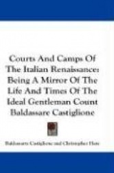 Courts and Camps of the Italian Renaissance: Being a Mirror of the Life and Times of the Ideal Gentleman Count Baldassare Castig
