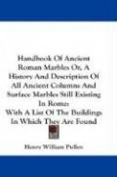 Handbook of Ancient Roman Marbles Or, a History and Description of All Ancient Columns and Surface Marbles Still Existing in Rom