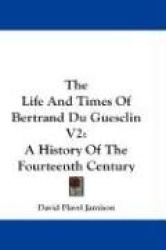 The Life and Times of Bertrand Du Guesclin V2: A History of the Fourteenth Century