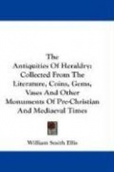 The Antiquities of Heraldry: Collected from the Literature, Coins, Gems, Vases and Other Monuments of Pre-Christian and Mediaeva