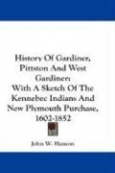 History of Gardiner, Pittston and West Gardiner: With a Sketch of the Kennebec Indians and New Plymouth Purchase, 1602-1852
