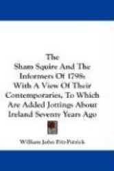 The Sham Squire and the Informers of 1798: With a View of Their Contemporaries, to Which Are Added Jottings about Ireland Sevent
