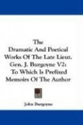 The Dramatic and Poetical Works of the Late Lieut. Gen. J. Burgoyne V2: To Which Is Prefixed Memoirs of the Author