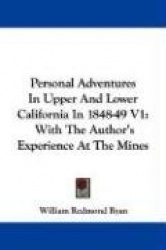 Personal Adventures in Upper and Lower California in 1848-49 V1: With the Author's Experience at the Mines