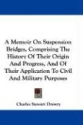 A Memoir on Suspension Bridges, Comprising the History of Their Origin and Progress, and of Their Application to Civil and Milit