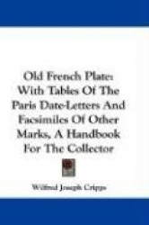 Old French Plate: With Tables of the Paris Date-Letters and Facsimiles of Other Marks, a Handbook for the Collector