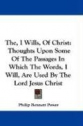 The, I Wills, of Christ: Thoughts Upon Some of the Passages in Which the Words, I Will, Are Used by the Lord Jesus Christ