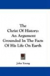 The Christ of History: An Argument Grounded in the Facts of His Life on Earth
