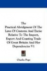 The Practical Abridgment of the Laws of Customs and Excise Relative to the Import, Export and Coasting Trade of Great Britain an