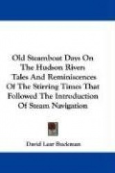 Old Steamboat Days on the Hudson River: Tales and Reminiscences of the Stirring Times That Followed the Introduction of Steam Na