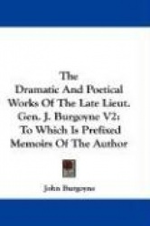 The Dramatic and Poetical Works of the Late Lieut. Gen. J. Burgoyne V2: To Which Is Prefixed Memoirs of the Author