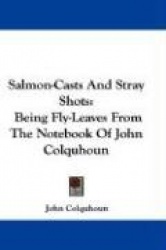 Salmon-Casts and Stray Shots: Being Fly-Leaves from the Notebook of John Colquhoun