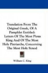 Translation from the Original Greek, of a Pamphlet Entitled: Letters of the Most Pious King and of the Most Holy Patriarchs, Con