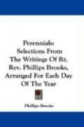 Perennials: Selections from the Writings of Rt. REV. Phillips Brooks, Arranged for Each Day of the Year