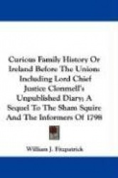 Curious Family History or Ireland Before the Union: Including Lord Chief Justice Clonmell's Unpublished Diary; A Sequel to the S