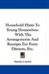 Household Hints to Young Housewives: With the Arrangements and Receipts for Forty Dinners, Etc.