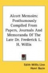 Alcott Memoirs: Posthumously Compiled from Papers, Journals and Memoranda of the Late Dr. Frederick L. H. Willis