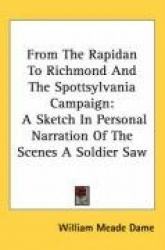 From the Rapidan to Richmond and the Spottsylvania Campaign: A Sketch in Personal Narration of the Scenes a Soldier Saw