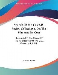 Speech of Mr. Caleb B. Smith, of Indiana, on the War and Its Cost: Delivered in the House of Representatives of the U.S., Februa