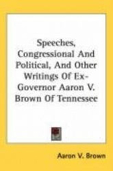Speeches, Congressional and Political, and Other Writings of Ex-Governor Aaron V. Brown of Tennessee